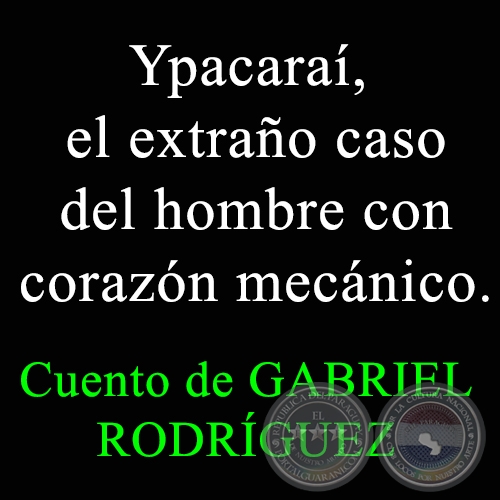 Ypacara, el extrao caso del hombre con corazn mecnico - Cuento de GABRIEL RODRGUEZ